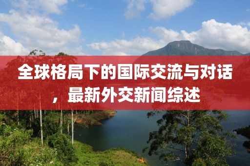 全球格局下的国际交流与对话，最新外交新闻综述