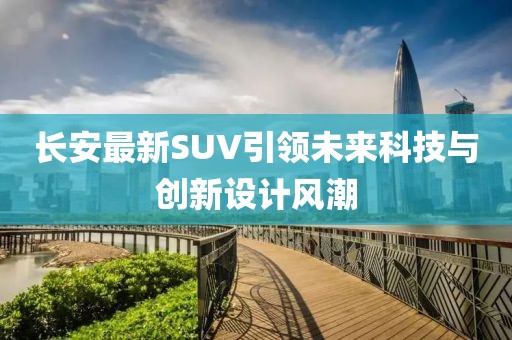 长安最新SUV引领未来科技与创新设计风潮