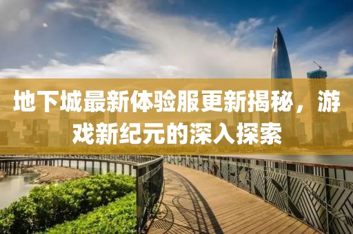 地下城最新体验服更新揭秘，游戏新纪元的深入探索