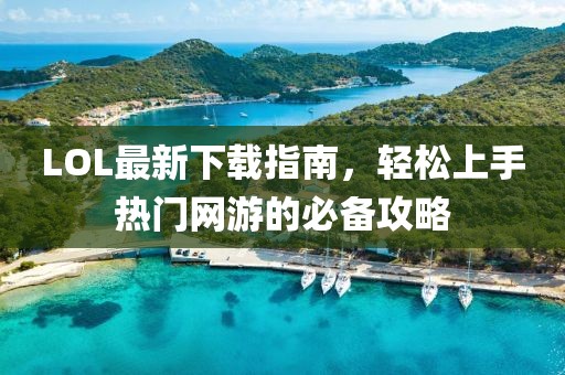 LOL最新下载指南，轻松上手热门网游的必备攻略