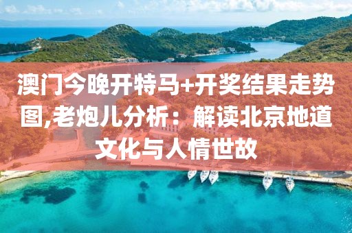 澳门今晚开特马+开奖结果走势图,老炮儿分析：解读北京地道文化与人情世故
