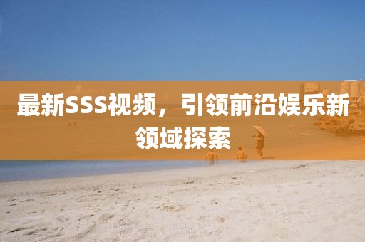 最新SSS视频，引领前沿娱乐新领域探索