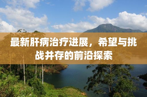 最新肝病治疗进展，希望与挑战并存的前沿探索