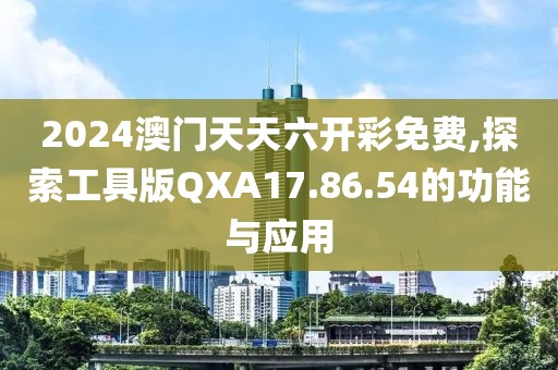 2024澳门天天六开彩免费,探索工具版QXA17.86.54的功能与应用