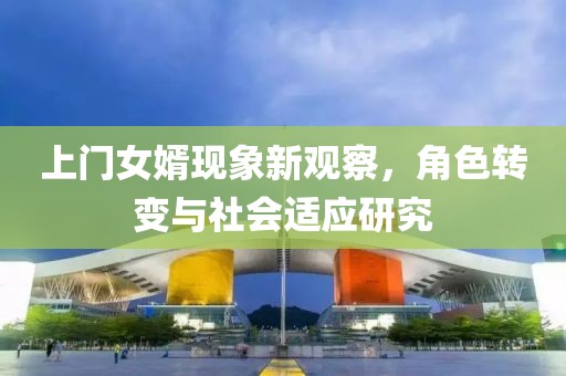 上门女婿现象新观察，角色转变与社会适应研究