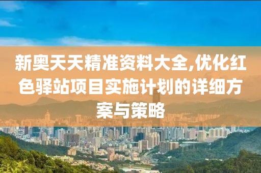 新奥天天精准资料大全,优化红色驿站项目实施计划的详细方案与策略