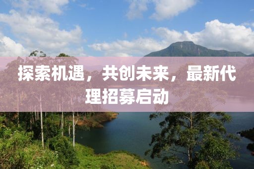 探索机遇，共创未来，最新代理招募启动