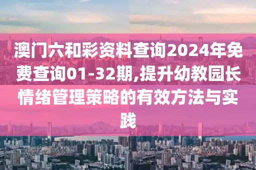澳门六和彩资料查询2024年免费查询01-32期,提升幼教园长情绪管理策略的有效方法与实践