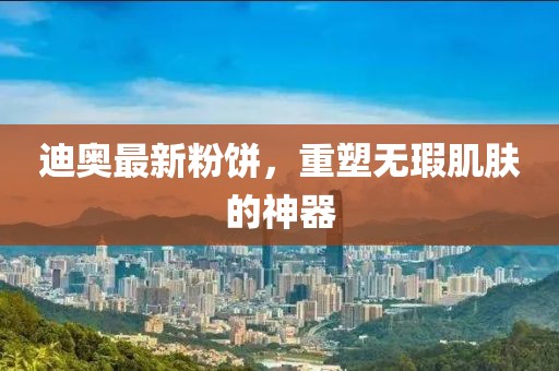 迪奥最新粉饼，重塑无瑕肌肤的神器