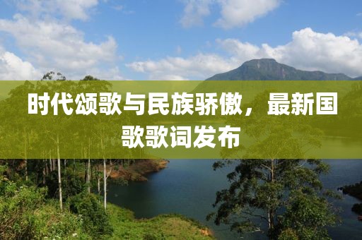 时代颂歌与民族骄傲，最新国歌歌词发布