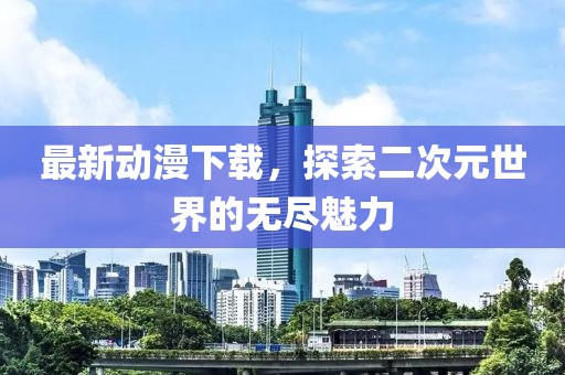 最新动漫下载，探索二次元世界的无尽魅力