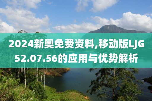 2024新奥免费资料,移动版LJG52.07.56的应用与优势解析