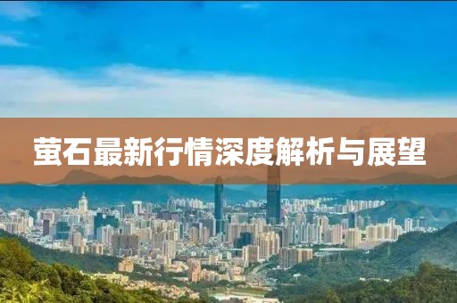 萤石最新行情深度解析与展望