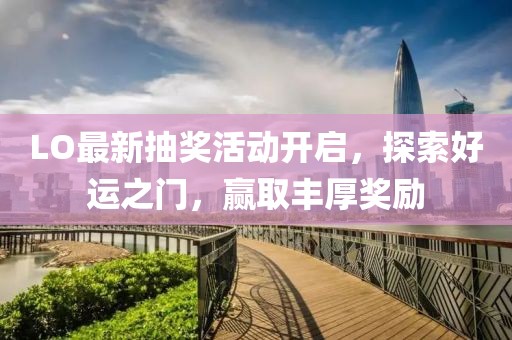 LO最新抽奖活动开启，探索好运之门，赢取丰厚奖励