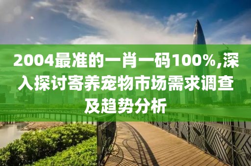 2004最准的一肖一码100%,深入探讨寄养宠物市场需求调查及趋势分析
