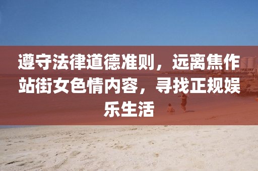 遵守法律道德准则，远离焦作站街女色情内容，寻找正规娱乐生活