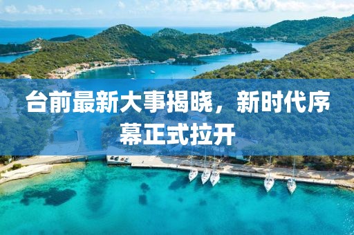 台前最新大事揭晓，新时代序幕正式拉开
