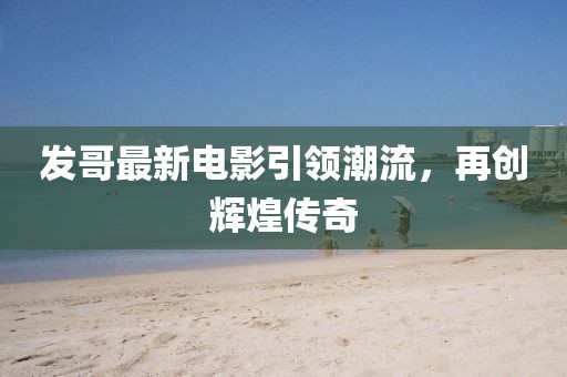发哥最新电影引领潮流，再创辉煌传奇