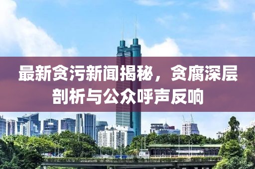 最新贪污新闻揭秘，贪腐深层剖析与公众呼声反响