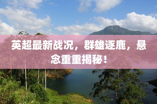 英超最新战况，群雄逐鹿，悬念重重揭秘！