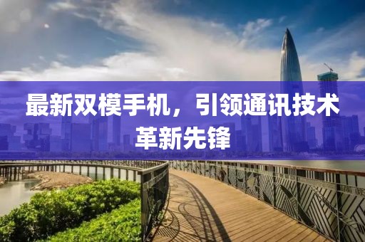 最新双模手机，引领通讯技术革新先锋