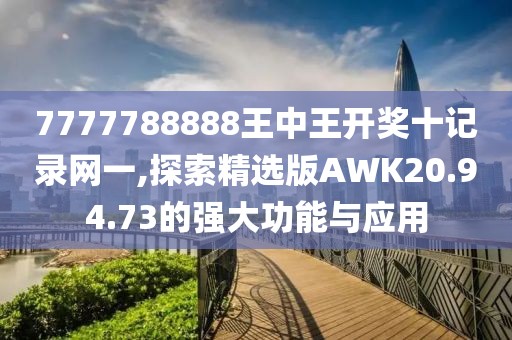 7777788888王中王开奖十记录网一,探索精选版AWK20.94.73的强大功能与应用