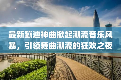 最新蹦迪神曲掀起潮流音乐风暴，引领舞曲潮流的狂欢之夜