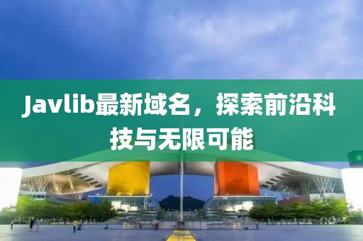 Javlib最新域名，探索前沿科技与无限可能