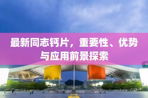 最新同志钙片，重要性、优势与应用前景探索