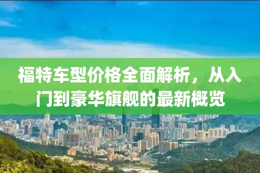 福特车型价格全面解析，从入门到豪华旗舰的最新概览