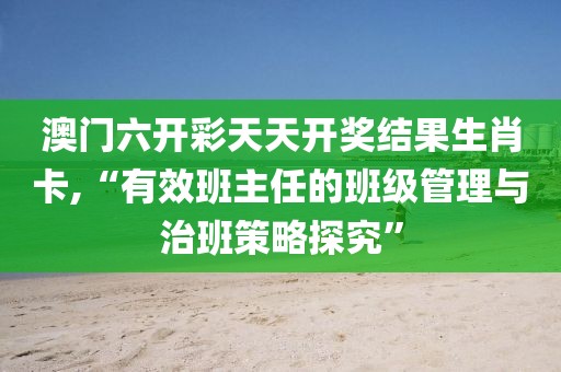 澳门六开彩天天开奖结果生肖卡,“有效班主任的班级管理与治班策略探究”