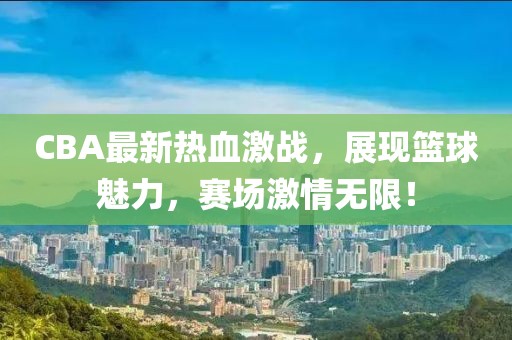 CBA最新热血激战，展现篮球魅力，赛场激情无限！