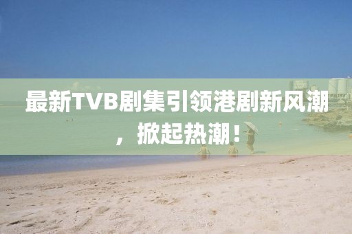 最新TVB剧集引领港剧新风潮，掀起热潮！