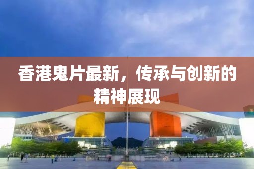 香港鬼片最新，传承与创新的精神展现