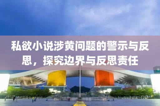 私欲小说涉黄问题的警示与反思，探究边界与反思责任