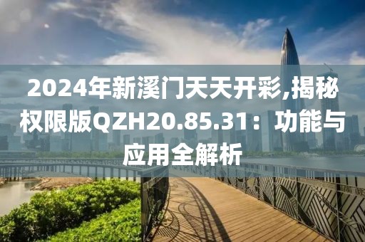2024年新溪门天天开彩,揭秘权限版QZH20.85.31：功能与应用全解析