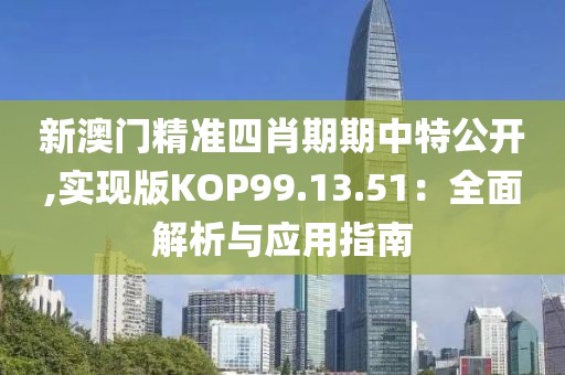 新澳门精准四肖期期中特公开,实现版KOP99.13.51：全面解析与应用指南