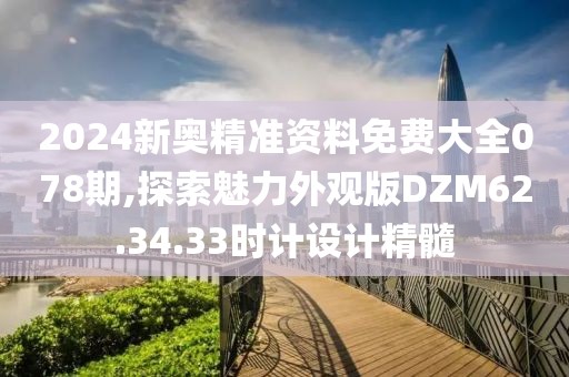 2024新奥精准资料免费大全078期,探索魅力外观版DZM62.34.33时计设计精髓