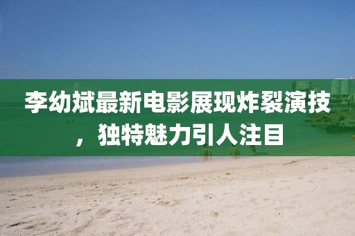 李幼斌最新电影展现炸裂演技，独特魅力引人注目