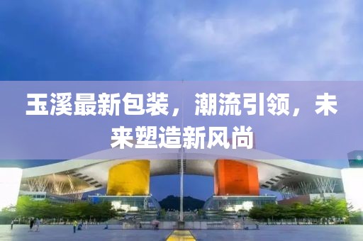 玉溪最新包装，潮流引领，未来塑造新风尚