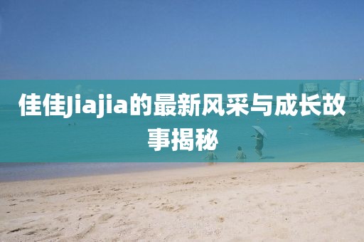 佳佳Jiajia的最新风采与成长故事揭秘