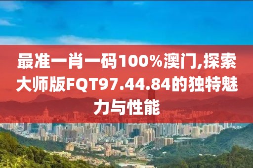 最准一肖一码100%澳门,探索大师版FQT97.44.84的独特魅力与性能