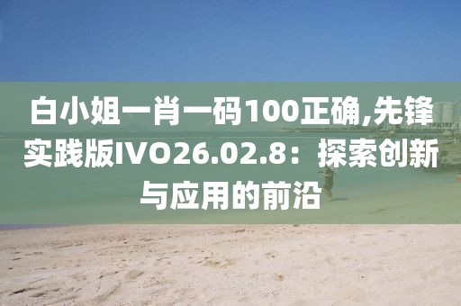 白小姐一肖一码100正确,先锋实践版IVO26.02.8：探索创新与应用的前沿