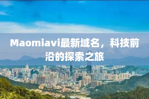 Maomiavi最新域名，科技前沿的探索之旅