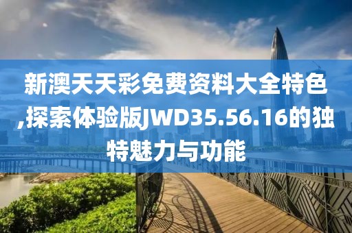 新澳天天彩免费资料大全特色,探索体验版JWD35.56.16的独特魅力与功能
