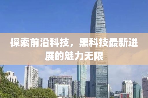 探索前沿科技，黑科技最新进展的魅力无限