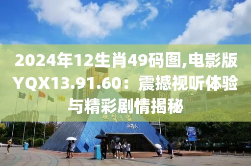 2024年12生肖49码图,电影版YQX13.91.60：震撼视听体验与精彩剧情揭秘