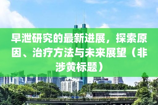 早泄研究的最新进展，探索原因、治疗方法与未来展望（非涉黄标题）