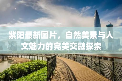 紫阳最新图片，自然美景与人文魅力的完美交融探索