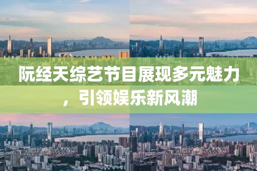阮经天综艺节目展现多元魅力，引领娱乐新风潮